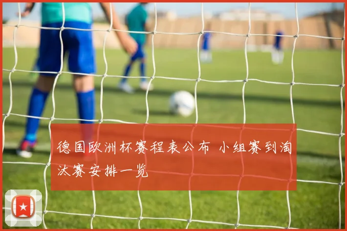 德国欧洲杯赛程表公布 小组赛到淘汰赛安排一览