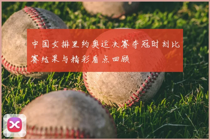 中国女排里约奥运决赛夺冠时刻比赛结果与精彩看点回顾