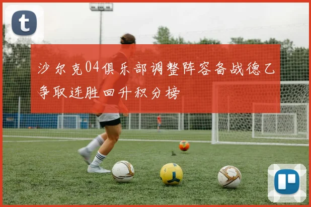 沙尔克04俱乐部调整阵容备战德乙争取连胜回升积分榜