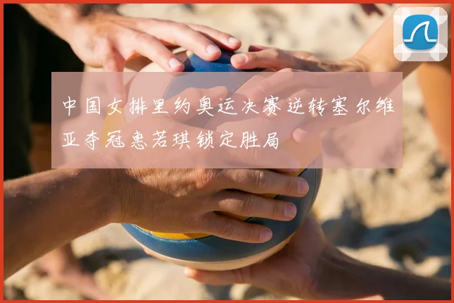 中国女排里约奥运决赛逆转塞尔维亚夺冠惠若琪锁定胜局